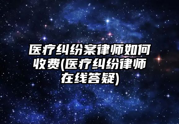 醫療糾紛案律師如何收費(醫療糾紛律師在線答疑)