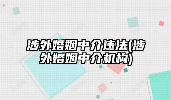 涉外婚姻中介違法(涉外婚姻中介機(jī)構(gòu))