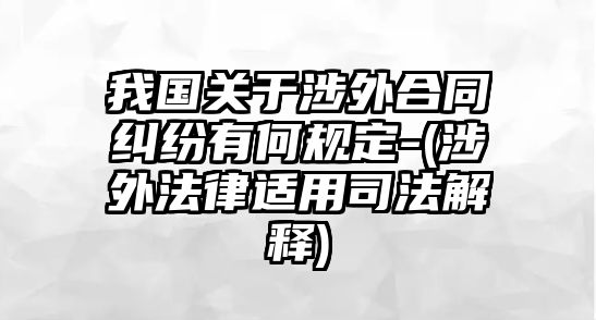 我國關于涉外合同糾紛有何規(guī)定-(涉外法律適用司法解釋)