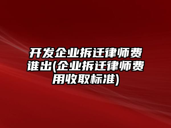 開發(fā)企業(yè)拆遷律師費(fèi)誰(shuí)出(企業(yè)拆遷律師費(fèi)用收取標(biāo)準(zhǔn))