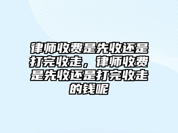 律師收費是先收還是打完收走，律師收費是先收還是打完收走的錢呢