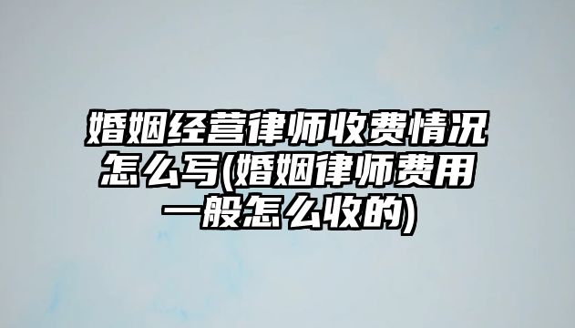 婚姻經營律師收費情況怎么寫(婚姻律師費用一般怎么收的)