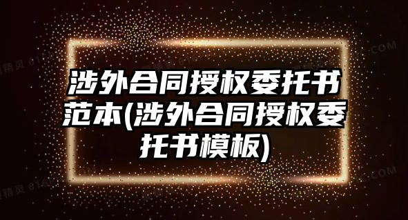 涉外合同授權委托書范本(涉外合同授權委托書模板)