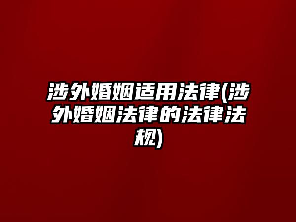 涉外婚姻適用法律(涉外婚姻法律的法律法規(guī))