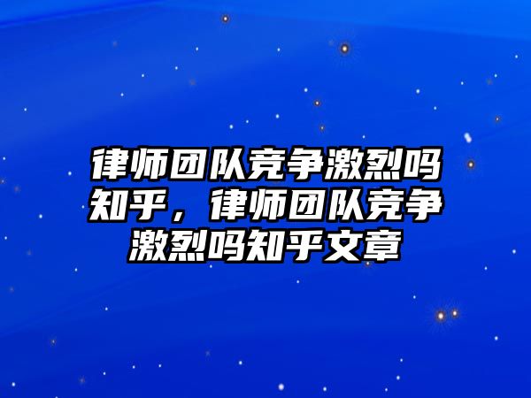 律師團隊競爭激烈嗎知乎，律師團隊競爭激烈嗎知乎文章