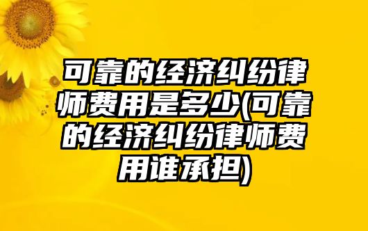 可靠的經(jīng)濟(jì)糾紛律師費(fèi)用是多少(可靠的經(jīng)濟(jì)糾紛律師費(fèi)用誰(shuí)承擔(dān))