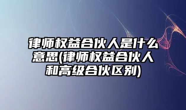 律師權益合伙人是什么意思(律師權益合伙人和高級合伙區別)