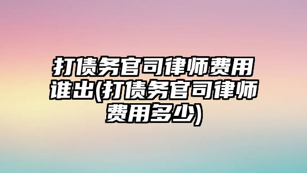 打債務官司律師費用誰出(打債務官司律師費用多少)