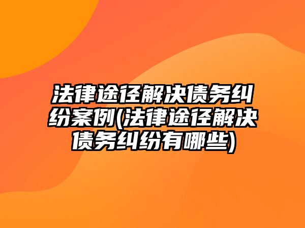 法律途徑解決債務糾紛案例(法律途徑解決債務糾紛有哪些)