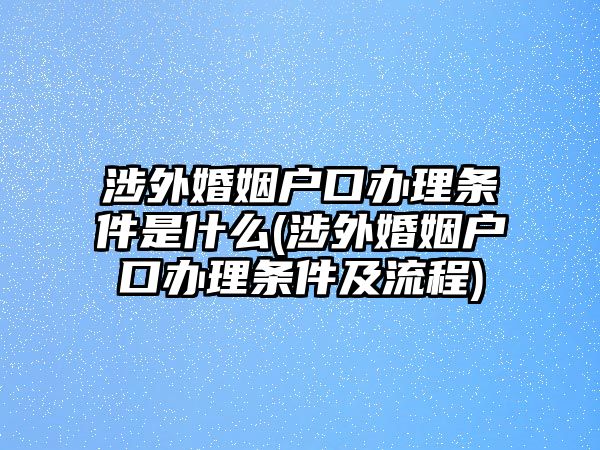 涉外婚姻戶口辦理?xiàng)l件是什么(涉外婚姻戶口辦理?xiàng)l件及流程)