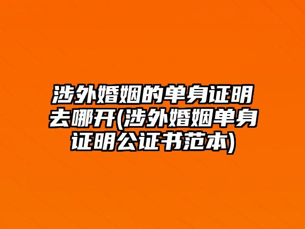 涉外婚姻的單身證明去哪開(涉外婚姻單身證明公證書范本)