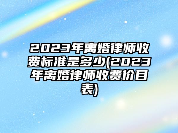 2023年離婚律師收費標準是多少(2023年離婚律師收費價目表)