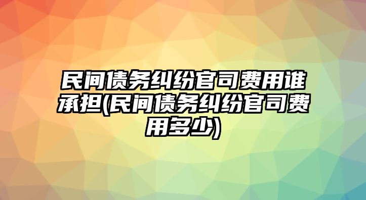 民間債務糾紛官司費用誰承擔(民間債務糾紛官司費用多少)