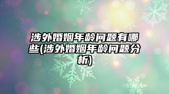 涉外婚姻年齡問(wèn)題有哪些(涉外婚姻年齡問(wèn)題分析)