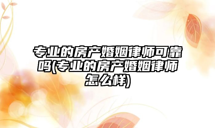 專業的房產婚姻律師可靠嗎(專業的房產婚姻律師怎么樣)