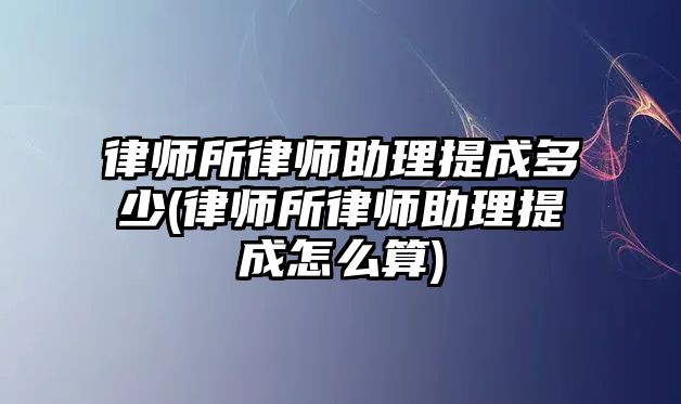 律師所律師助理提成多少(律師所律師助理提成怎么算)