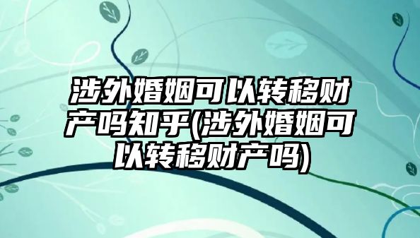 涉外婚姻可以轉移財產嗎知乎(涉外婚姻可以轉移財產嗎)