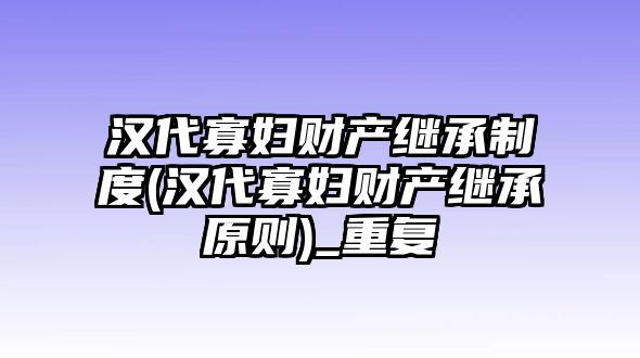 漢代寡婦財產繼承制度(漢代寡婦財產繼承原則)_重復