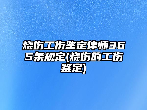 燒傷工傷鑒定律師365條規定(燒傷的工傷鑒定)