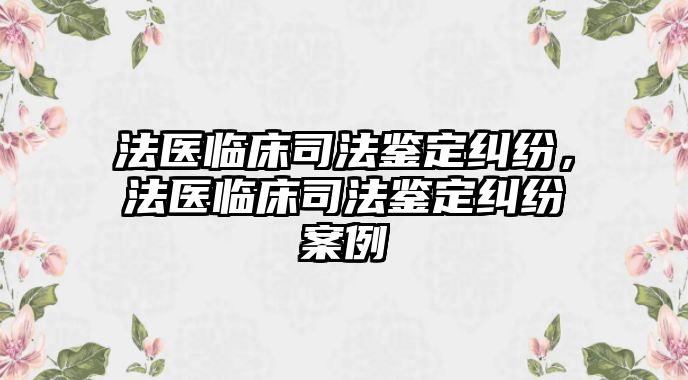 法醫臨床司法鑒定糾紛，法醫臨床司法鑒定糾紛案例