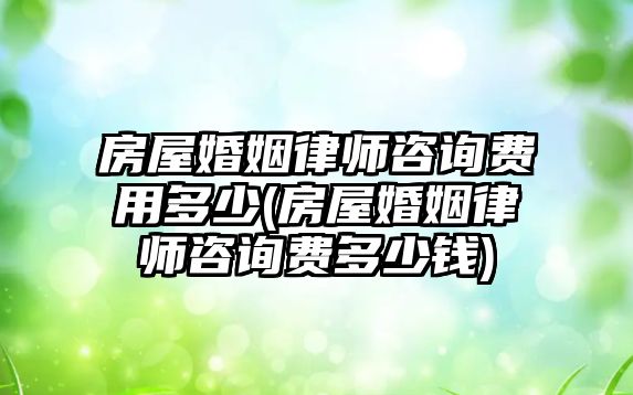 房屋婚姻律師咨詢費(fèi)用多少(房屋婚姻律師咨詢費(fèi)多少錢)