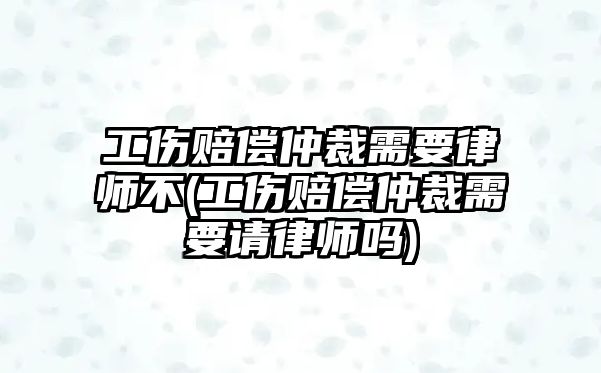 工傷賠償仲裁需要律師不(工傷賠償仲裁需要請(qǐng)律師嗎)