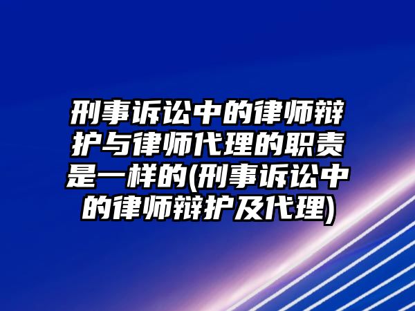 刑事訴訟中的律師辯護與律師代理的職責是一樣的(刑事訴訟中的律師辯護及代理)