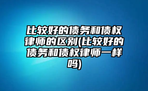 比較好的債務和債權律師的區別(比較好的債務和債權律師一樣嗎)