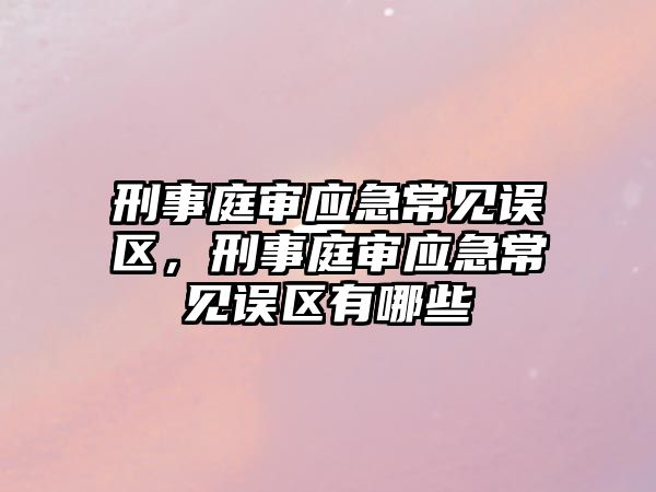 刑事庭審應急常見誤區，刑事庭審應急常見誤區有哪些