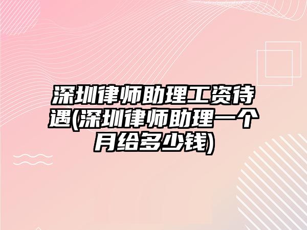 深圳律師助理工資待遇(深圳律師助理一個(gè)月給多少錢)