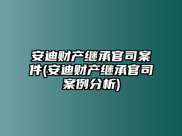 安迪財(cái)產(chǎn)繼承官司案件(安迪財(cái)產(chǎn)繼承官司案例分析)