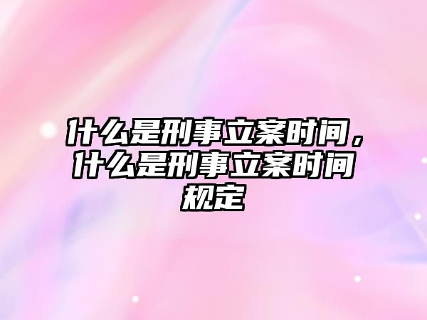 什么是刑事立案時間，什么是刑事立案時間規定