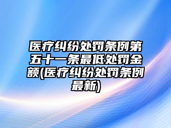 醫(yī)療糾紛處罰條例第五十一條最低處罰金額(醫(yī)療糾紛處罰條例最新)