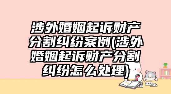 涉外婚姻起訴財(cái)產(chǎn)分割糾紛案例(涉外婚姻起訴財(cái)產(chǎn)分割糾紛怎么處理)