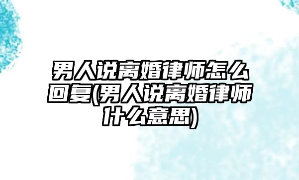 男人說離婚律師怎么回復(男人說離婚律師什么意思)