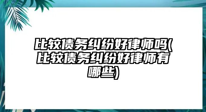 比較債務(wù)糾紛好律師嗎(比較債務(wù)糾紛好律師有哪些)