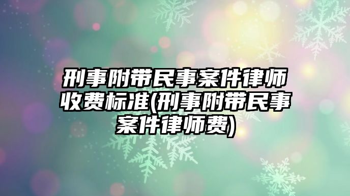 刑事附帶民事案件律師收費標準(刑事附帶民事案件律師費)