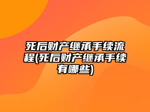 死后財產繼承手續流程(死后財產繼承手續有哪些)