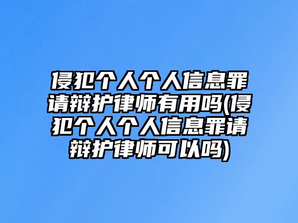 侵犯個人個人信息罪請辯護(hù)律師有用嗎(侵犯個人個人信息罪請辯護(hù)律師可以嗎)