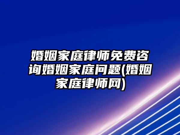 婚姻家庭律師免費(fèi)咨詢婚姻家庭問題(婚姻家庭律師網(wǎng))