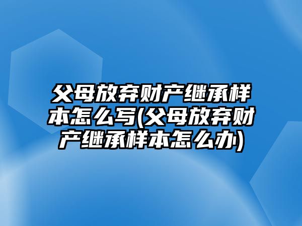 父母放棄財(cái)產(chǎn)繼承樣本怎么寫(xiě)(父母放棄財(cái)產(chǎn)繼承樣本怎么辦)