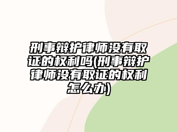 刑事辯護律師沒有取證的權利嗎(刑事辯護律師沒有取證的權利怎么辦)