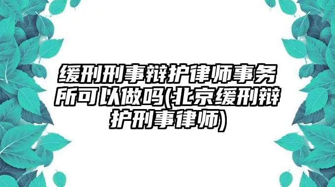 緩刑刑事辯護律師事務所可以做嗎(北京緩刑辯護刑事律師)