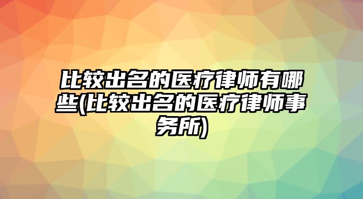 比較出名的醫(yī)療律師有哪些(比較出名的醫(yī)療律師事務(wù)所)