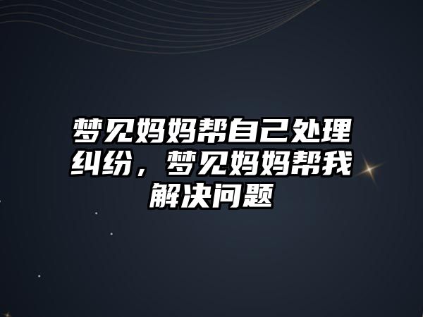 夢見媽媽幫自己處理糾紛，夢見媽媽幫我解決問題