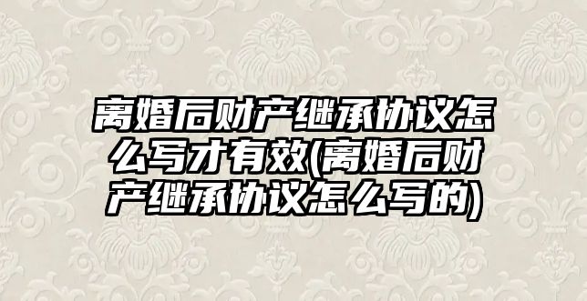 離婚后財產繼承協議怎么寫才有效(離婚后財產繼承協議怎么寫的)