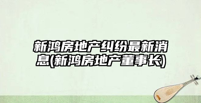 新鴻房地產糾紛最新消息(新鴻房地產董事長)