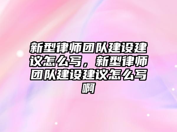 新型律師團隊建設建議怎么寫，新型律師團隊建設建議怎么寫啊