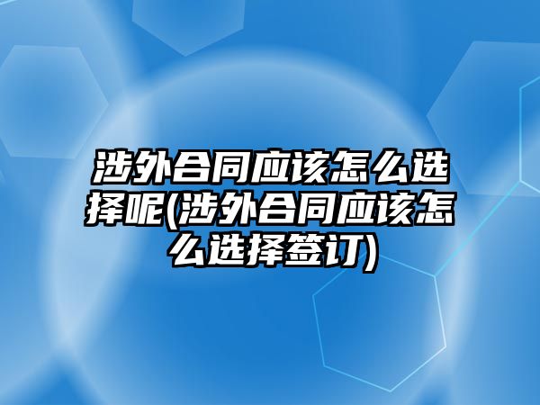 涉外合同應該怎么選擇呢(涉外合同應該怎么選擇簽訂)