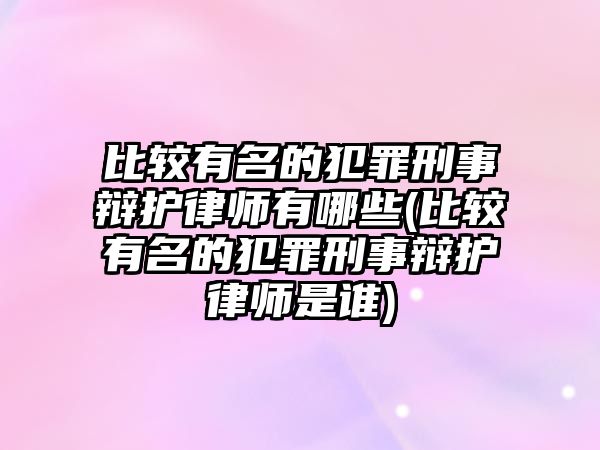 比較有名的犯罪刑事辯護(hù)律師有哪些(比較有名的犯罪刑事辯護(hù)律師是誰)